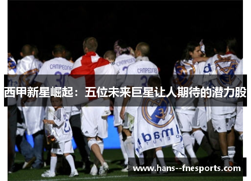 西甲新星崛起：五位未来巨星让人期待的潜力股