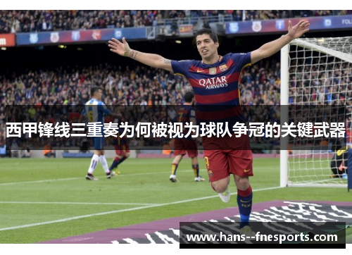 西甲锋线三重奏为何被视为球队争冠的关键武器