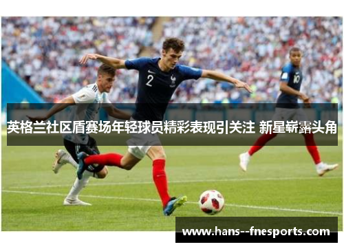 英格兰社区盾赛场年轻球员精彩表现引关注 新星崭露头角 英格兰社区盾赛场年轻球员精彩表现引关注 新星崭露头角