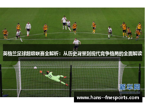 英格兰足球超级联赛全解析：从历史背景到现代竞争格局的全面解读
