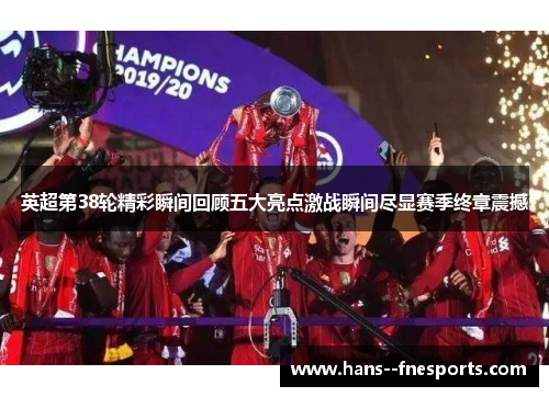 英超第38轮精彩瞬间回顾五大亮点激战瞬间尽显赛季终章震撼 英超第38轮精彩瞬间回顾五大亮点激战瞬间尽显赛季终章震撼
