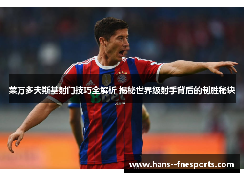 莱万多夫斯基射门技巧全解析 揭秘世界级射手背后的制胜秘诀