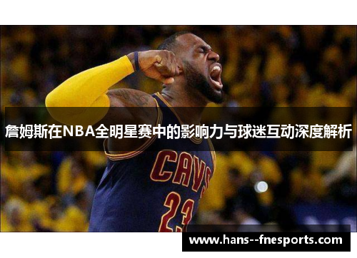 詹姆斯在NBA全明星赛中的影响力与球迷互动深度解析