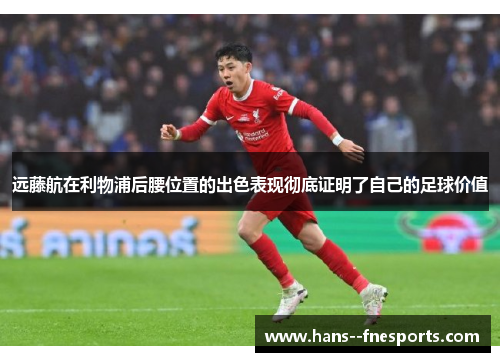 远藤航在利物浦后腰位置的出色表现彻底证明了自己的足球价值