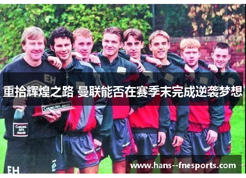 重拾辉煌之路 曼联能否在赛季末完成逆袭梦想