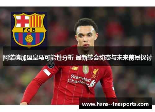 阿诺德加盟皇马可能性分析 最新转会动态与未来前景探讨