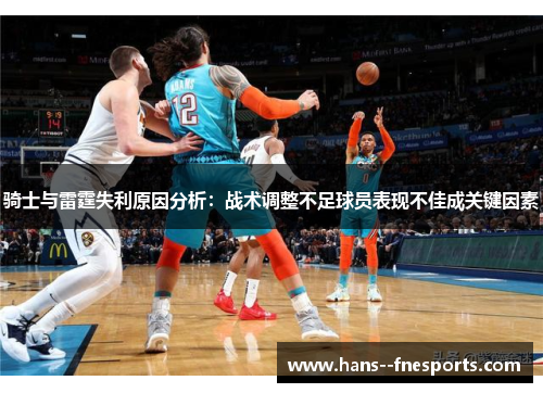 骑士与雷霆失利原因分析:战术调整不足球员表现不佳成关键因素 骑士与雷霆失利原因分析:战术调整不足球员表现不佳成关键因素