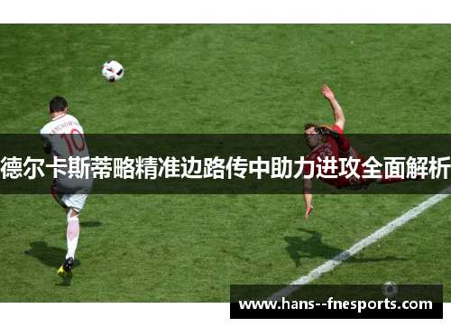 德尔卡斯蒂略精准边路传中助力进攻全面解析 德尔卡斯蒂略精准边路传中助力进攻全面解析