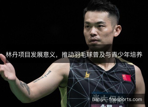 林丹项目发展意义，推动羽毛球普及与青少年培养