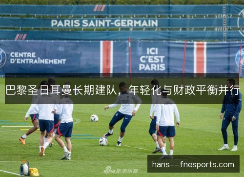 巴黎圣日耳曼长期建队，年轻化与财政平衡并行