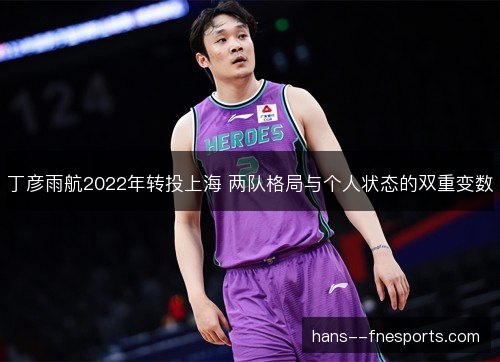 丁彦雨航2022年转投上海 两队格局与个人状态的双重变数 丁彦雨航2022年转投上海 两队格局与个人状态的双重变数